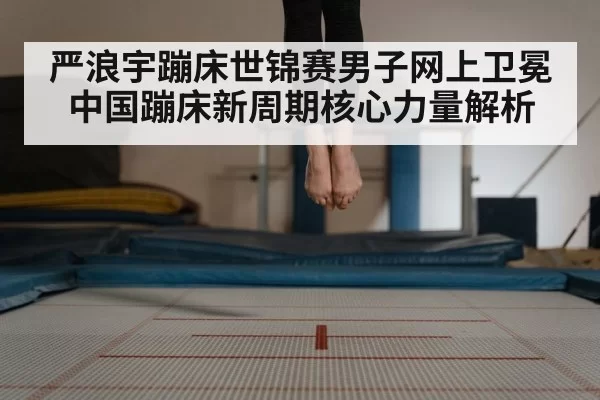 严浪宇蹦床世锦赛男子网上卫冕 中国蹦床新周期核心力量解析