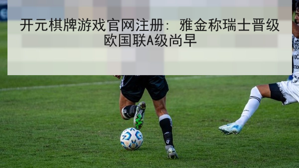 开元棋牌游戏官网注册: 雅金称瑞士晋级欧国联A级尚早
